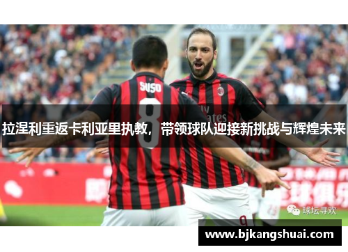 拉涅利重返卡利亚里执教，带领球队迎接新挑战与辉煌未来