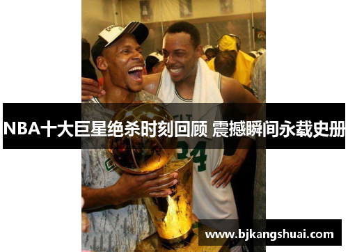 NBA十大巨星绝杀时刻回顾 震撼瞬间永载史册