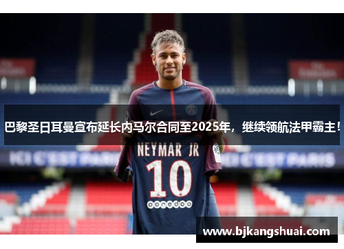 巴黎圣日耳曼宣布延长内马尔合同至2025年，继续领航法甲霸主！