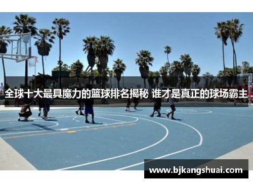 全球十大最具魔力的篮球排名揭秘 谁才是真正的球场霸主