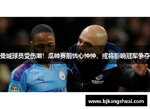 曼城球员受伤潮！瓜帅赛前忧心忡忡，或将影响冠军争夺