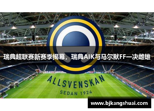 瑞典超联赛新赛季揭幕，瑞典AIK与马尔默FF一决雌雄
