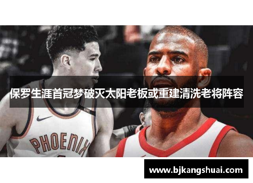 保罗生涯首冠梦破灭太阳老板或重建清洗老将阵容