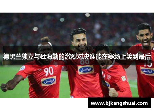 德黑兰独立与杜海勒的激烈对决谁能在赛场上笑到最后