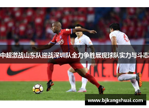 中超激战山东队迎战深圳队全力争胜展现球队实力与斗志
