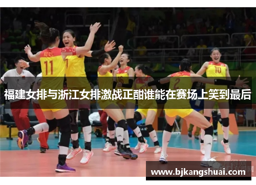 福建女排与浙江女排激战正酣谁能在赛场上笑到最后