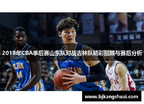 2018年CBA季后赛山东队对战吉林队精彩回顾与赛后分析