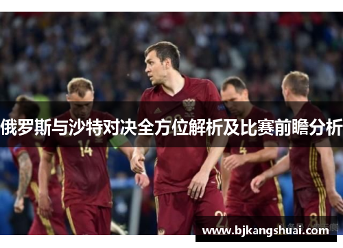 俄罗斯与沙特对决全方位解析及比赛前瞻分析