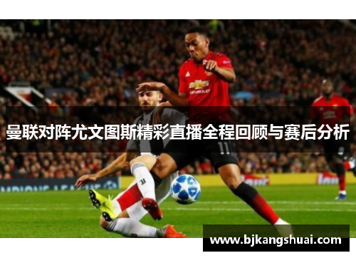 曼联对阵尤文图斯精彩直播全程回顾与赛后分析