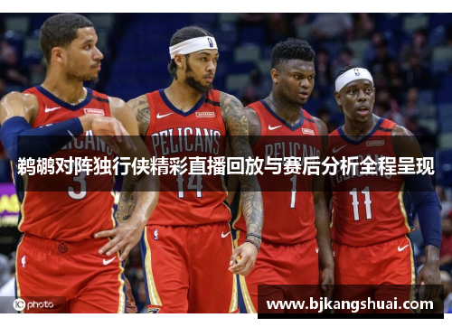 鹈鹕对阵独行侠精彩直播回放与赛后分析全程呈现